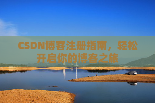 CSDN博客注册指南,轻松开启你的博客之旅 CSDN博客注册指南,轻松开启你的博客之旅